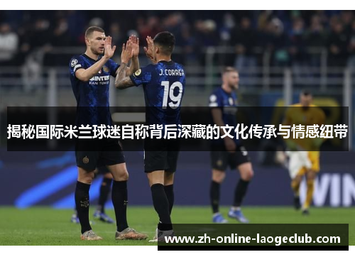 揭秘国际米兰球迷自称背后深藏的文化传承与情感纽带