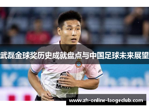 武磊金球奖历史成就盘点与中国足球未来展望