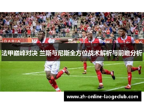 法甲巅峰对决 兰斯与尼斯全方位战术解析与前瞻分析