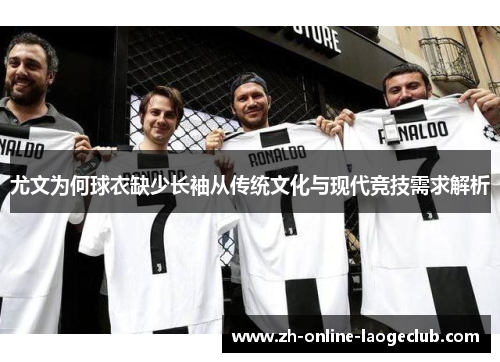 尤文为何球衣缺少长袖从传统文化与现代竞技需求解析
