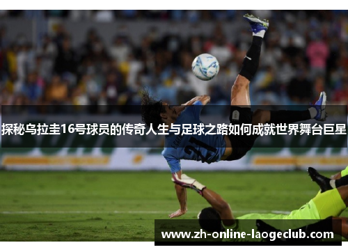 探秘乌拉圭16号球员的传奇人生与足球之路如何成就世界舞台巨星