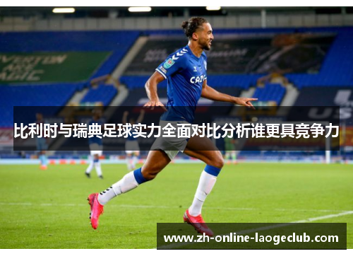 比利时与瑞典足球实力全面对比分析谁更具竞争力