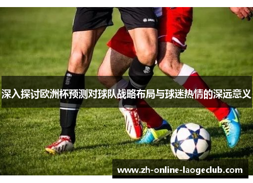 深入探讨欧洲杯预测对球队战略布局与球迷热情的深远意义