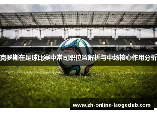 克罗斯在足球比赛中常司职位置解析与中场核心作用分析