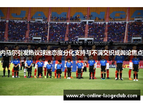 内马尔引发热议球迷态度分化支持与不满交织成舆论焦点
