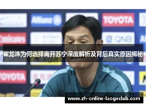 崔龙洙为何选择离开苏宁深度解析及背后真实原因揭秘