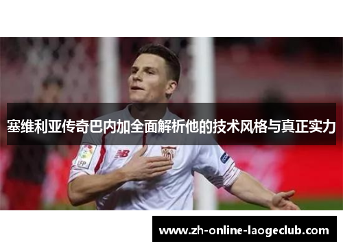塞维利亚传奇巴内加全面解析他的技术风格与真正实力