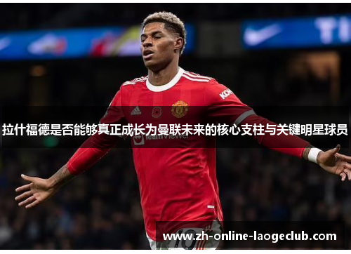 拉什福德是否能够真正成长为曼联未来的核心支柱与关键明星球员