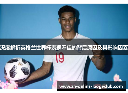 深度解析英格兰世界杯表现不佳的背后原因及其影响因素