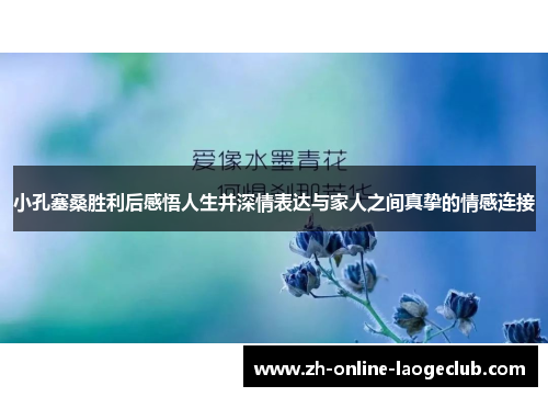 小孔塞桑胜利后感悟人生并深情表达与家人之间真挚的情感连接