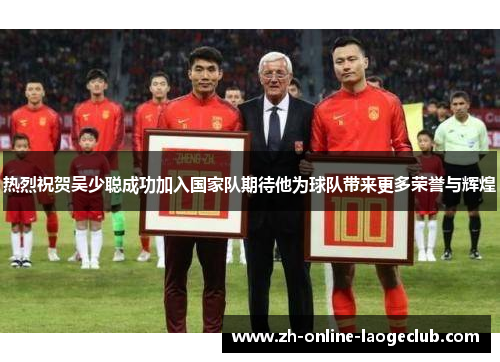 热烈祝贺吴少聪成功加入国家队期待他为球队带来更多荣誉与辉煌