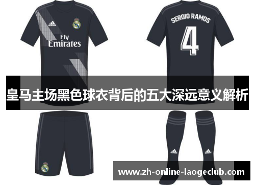 皇马主场黑色球衣背后的五大深远意义解析