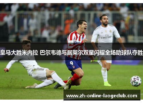皇马大胜米内拉 巴尔韦德与居莱尔双星闪耀全场助球队夺胜