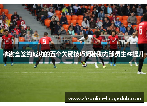 穆谢奎签约成功的五个关键技巧揭秘助力球员生涯提升