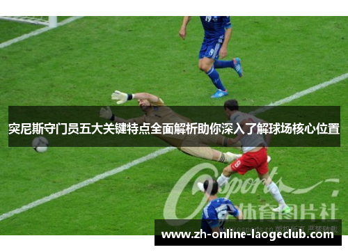 突尼斯守门员五大关键特点全面解析助你深入了解球场核心位置
