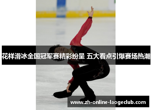 花样滑冰全国冠军赛精彩纷呈 五大看点引爆赛场热潮