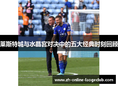 莱斯特城与水晶宫对决中的五大经典时刻回顾