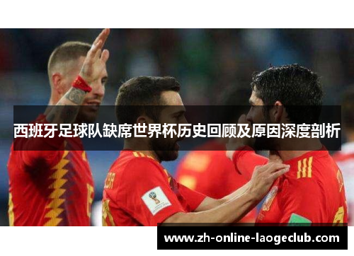 西班牙足球队缺席世界杯历史回顾及原因深度剖析