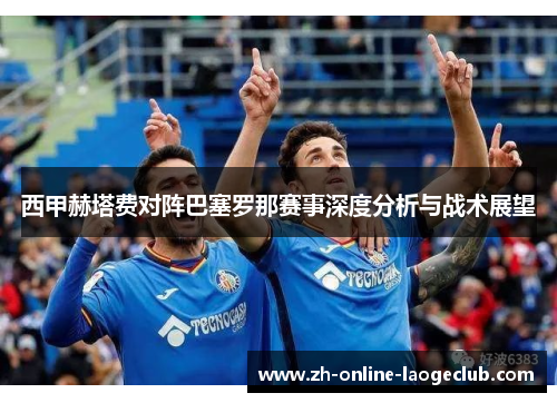 西甲赫塔费对阵巴塞罗那赛事深度分析与战术展望