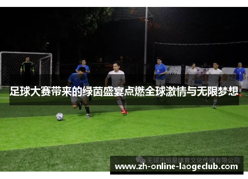 足球大赛带来的绿茵盛宴点燃全球激情与无限梦想