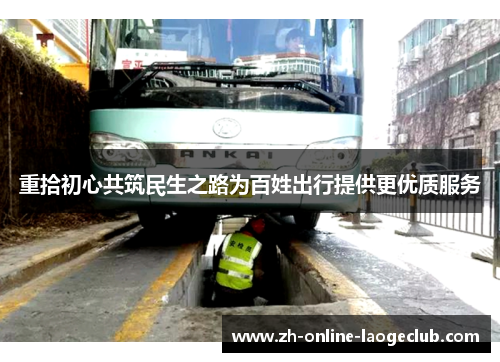 重拾初心共筑民生之路为百姓出行提供更优质服务