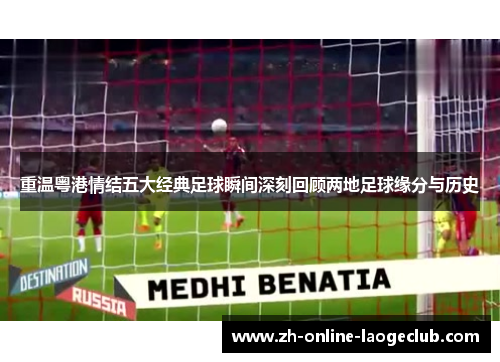 重温粤港情结五大经典足球瞬间深刻回顾两地足球缘分与历史