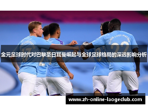 金元足球时代对巴黎圣日耳曼崛起与全球足球格局的深远影响分析