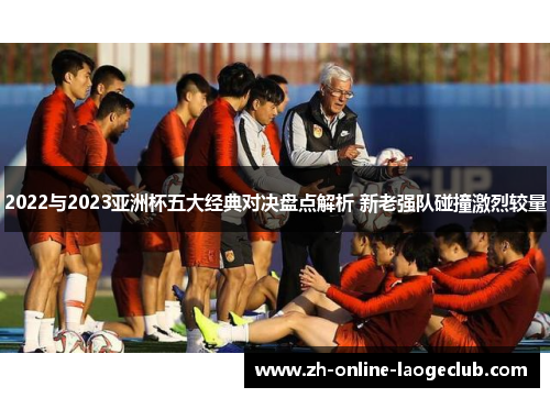 2022与2023亚洲杯五大经典对决盘点解析 新老强队碰撞激烈较量