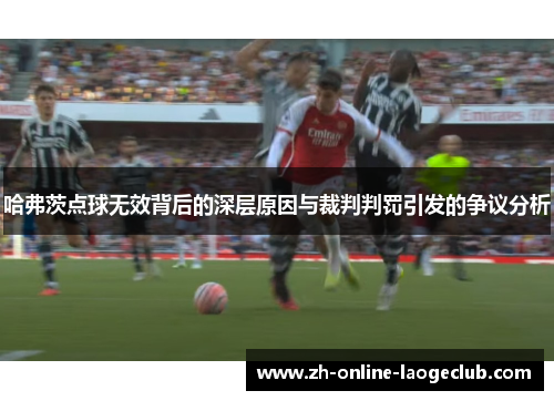 哈弗茨点球无效背后的深层原因与裁判判罚引发的争议分析