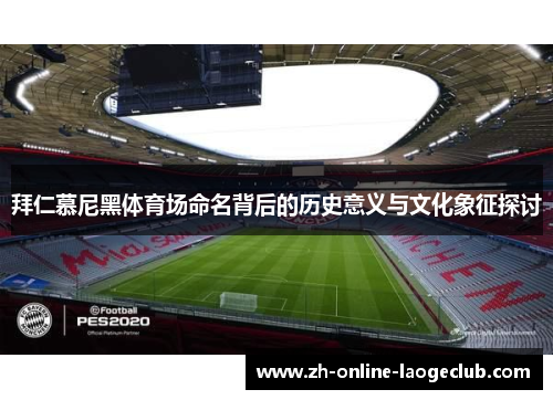 拜仁慕尼黑体育场命名背后的历史意义与文化象征探讨