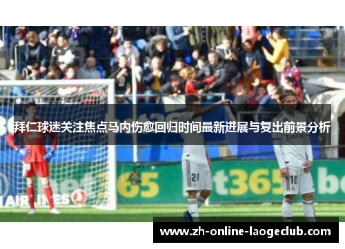 拜仁球迷关注焦点马内伤愈回归时间最新进展与复出前景分析