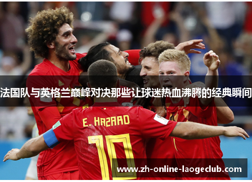 法国队与英格兰巅峰对决那些让球迷热血沸腾的经典瞬间