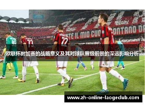 欧联杯附加赛的战略意义及其对球队晋级前景的深远影响分析