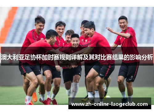 澳大利亚足协杯加时赛规则详解及其对比赛结果的影响分析