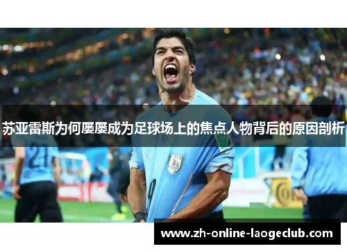 苏亚雷斯为何屡屡成为足球场上的焦点人物背后的原因剖析