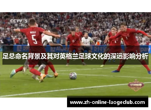 足总命名背景及其对英格兰足球文化的深远影响分析