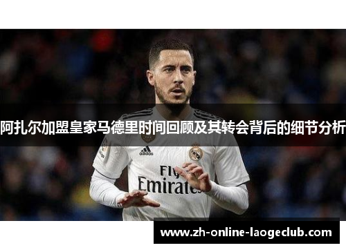 阿扎尔加盟皇家马德里时间回顾及其转会背后的细节分析
