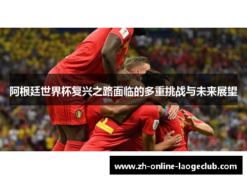 阿根廷世界杯复兴之路面临的多重挑战与未来展望