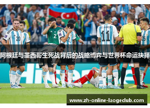 阿根廷与墨西哥生死战背后的战略博弈与世界杯命运抉择