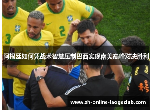 阿根廷如何凭战术智慧压制巴西实现南美巅峰对决胜利