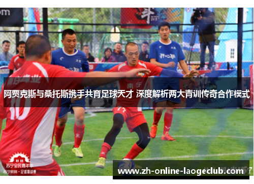 阿贾克斯与桑托斯携手共育足球天才 深度解析两大青训传奇合作模式