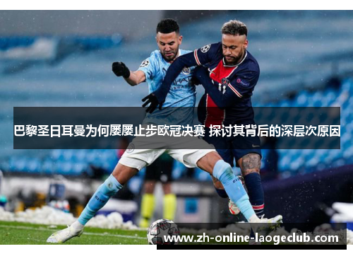 巴黎圣日耳曼为何屡屡止步欧冠决赛 探讨其背后的深层次原因