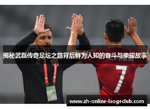 揭秘武磊传奇足坛之路背后鲜为人知的奋斗与荣耀故事