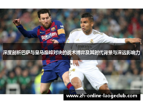 深度剖析巴萨与皇马巅峰对决的战术博弈及其时代背景与深远影响力