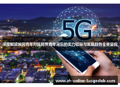 深度解读埃因青年对阵阿贾青年背后的实力较量与发展趋势全景呈现