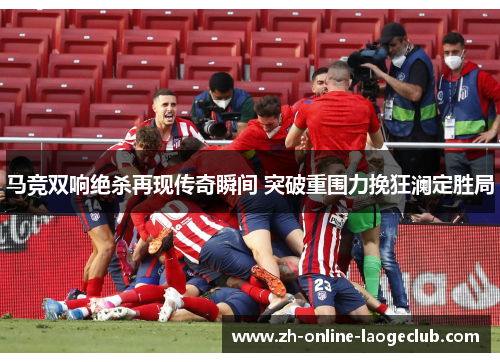 马竞双响绝杀再现传奇瞬间 突破重围力挽狂澜定胜局