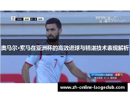 奥马尔·索马在亚洲杯的高效进球与精湛技术表现解析