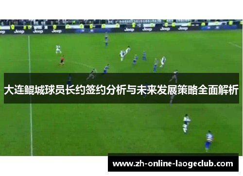 大连鲲城球员长约签约分析与未来发展策略全面解析