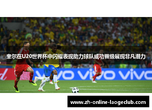 奎尔在U20世界杯中闪耀表现助力球队成功晋级展现非凡潜力