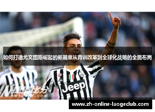 如何打造尤文图斯崛起的新篇章从青训改革到全球化战略的全面布局